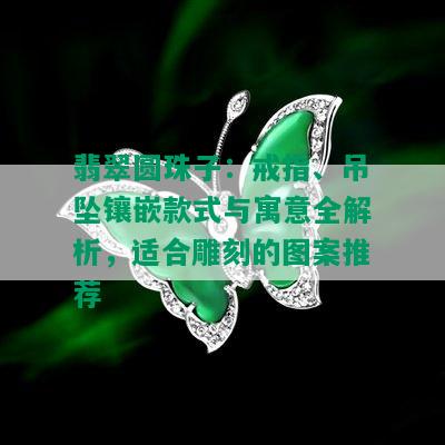 翡翠圆珠子：戒指、吊坠镶嵌款式与寓意全解析，适合雕刻的图案推荐