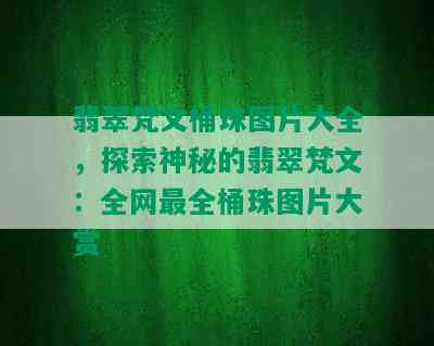 翡翠梵文桶珠图片大全，探索神秘的翡翠梵文：全网最全桶珠图片大赏