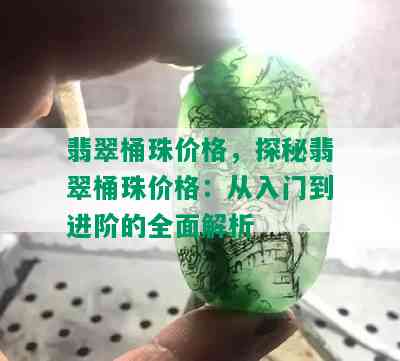 翡翠桶珠价格，探秘翡翠桶珠价格：从入门到进阶的全面解析