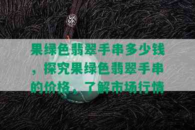 果绿色翡翠手串多少钱，探究果绿色翡翠手串的价格，了解市场行情