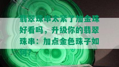 翡翠珠串太紧了加金珠好看吗，升级你的翡翠珠串：加点金色珠子如何？