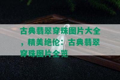 古典翡翠穿珠图片大全，精美绝伦：古典翡翠穿珠图片全览