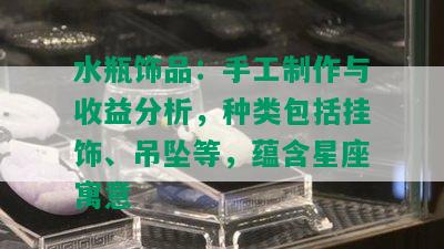 水瓶饰品：手工制作与收益分析，种类包括挂饰、吊坠等，蕴含星座寓意