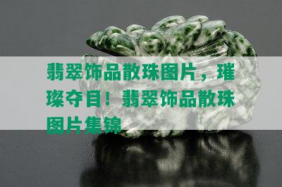 翡翠饰品散珠图片，璀璨夺目！翡翠饰品散珠图片集锦