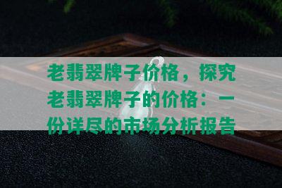 老翡翠牌子价格，探究老翡翠牌子的价格：一份详尽的市场分析报告