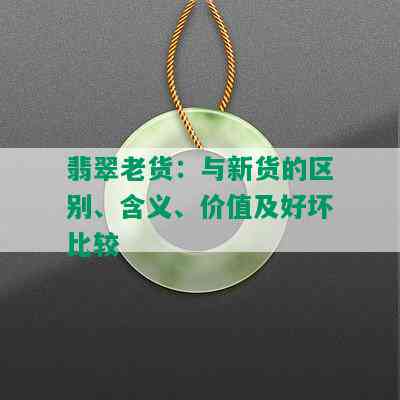 翡翠老货：与新货的区别、含义、价值及好坏比较