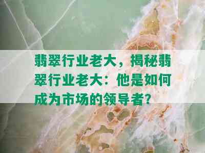 翡翠行业老大，揭秘翡翠行业老大：他是如何成为市场的领导者？