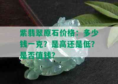 紫翡翠原石价格：多少钱一克？是高还是低？是否值钱？