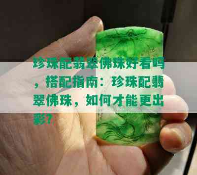 珍珠配翡翠佛珠好看吗，搭配指南：珍珠配翡翠佛珠，如何才能更出彩？