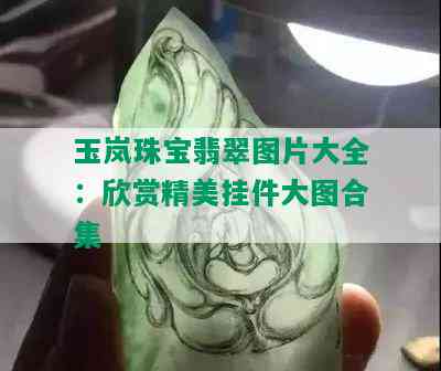 玉岚珠宝翡翠图片大全：欣赏精美挂件大图合集