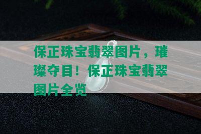 保正珠宝翡翠图片，璀璨夺目！保正珠宝翡翠图片全览