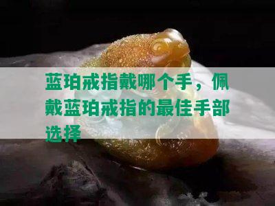 蓝珀戒指戴哪个手，佩戴蓝珀戒指的更佳手部选择