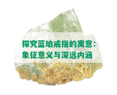 探究蓝珀戒指的寓意：象征意义与深远内涵