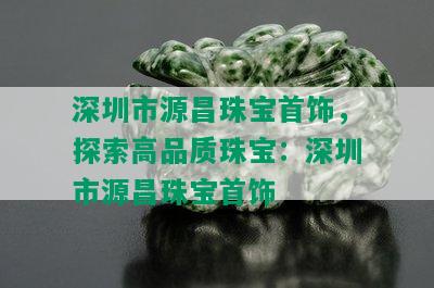 深圳市源昌珠宝首饰，探索高品质珠宝：深圳市源昌珠宝首饰