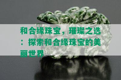 和合缘珠宝，璀璨之选：探索和合缘珠宝的美丽世界