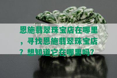 恩施翡翠珠宝店在哪里，寻找恩施翡翠珠宝店？想知道它在哪里吗？