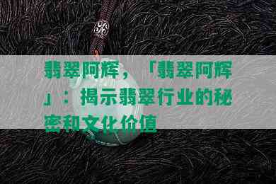 翡翠阿辉，「翡翠阿辉」：揭示翡翠行业的秘密和文化价值