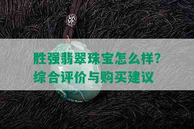 胜强翡翠珠宝怎么样？综合评价与购买建议