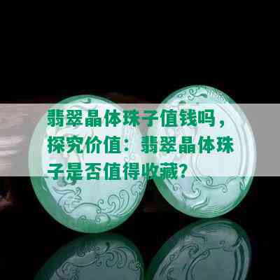 翡翠晶体珠子值钱吗，探究价值：翡翠晶体珠子是否值得收藏？