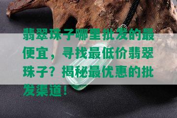 翡翠珠子哪里批发的更便宜，寻找更低价翡翠珠子？揭秘更优惠的批发渠道！