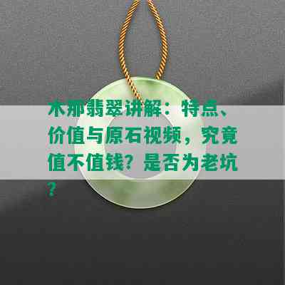 木那翡翠讲解：特点、价值与原石视频，究竟值不值钱？是否为老坑？