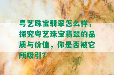 粤艺珠宝翡翠怎么样，探究粤艺珠宝翡翠的品质与价值，你是否被它所吸引？