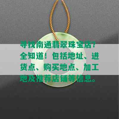 寻找南通翡翠珠宝店？全知道！包括地址、进货点、购买地点、加工地及推荐店铺等信息。