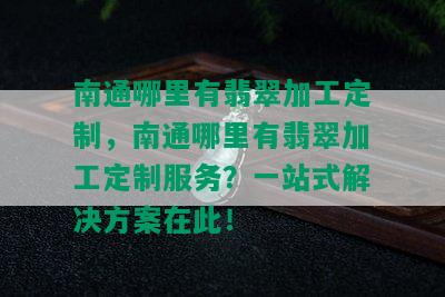 南通哪里有翡翠加工定制，南通哪里有翡翠加工定制服务？一站式解决方案在此！