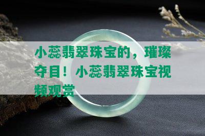 小蕊翡翠珠宝的，璀璨夺目！小蕊翡翠珠宝视频观赏