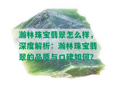 瀚林珠宝翡翠怎么样，深度解析：瀚林珠宝翡翠的品质与口碑如何？