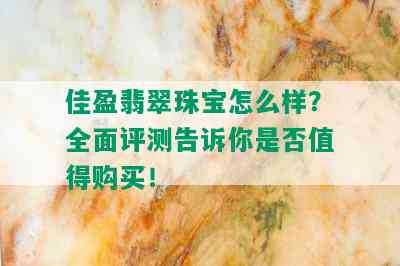 佳盈翡翠珠宝怎么样？全面评测告诉你是否值得购买！