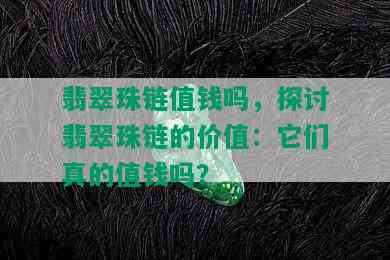 翡翠珠链值钱吗，探讨翡翠珠链的价值：它们真的值钱吗？