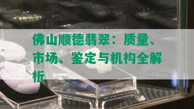 佛山顺德翡翠：质量、市场、鉴定与机构全解析