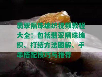 翡翠隔珠编织视频教程大全：包括翡翠隔珠编织、打结方法图解、手串搭配技巧与推荐