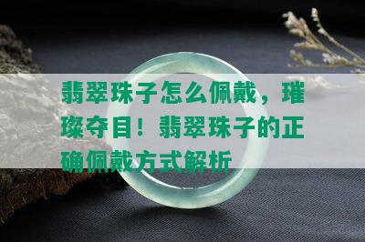 翡翠珠子怎么佩戴，璀璨夺目！翡翠珠子的正确佩戴方式解析