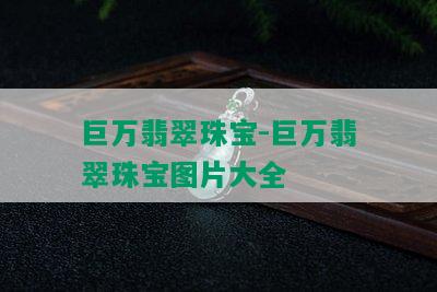 巨万翡翠珠宝-巨万翡翠珠宝图片大全