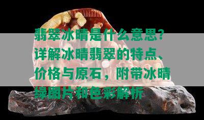 翡翠冰晴是什么意思？详解冰晴翡翠的特点、价格与原石，附带冰晴绿图片和色彩解析