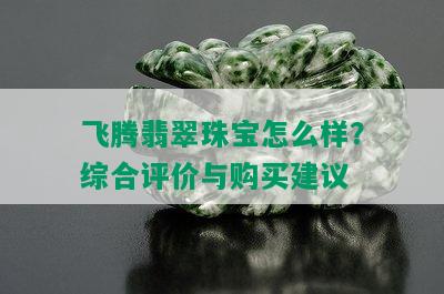 飞腾翡翠珠宝怎么样？综合评价与购买建议