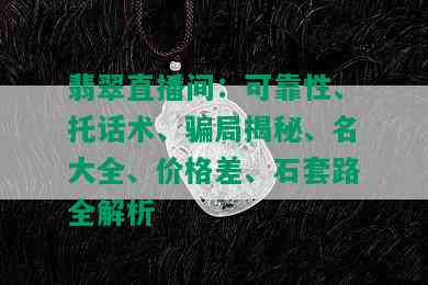 翡翠直播间：可靠性、托话术、骗局揭秘、名大全、价格差、石套路全解析