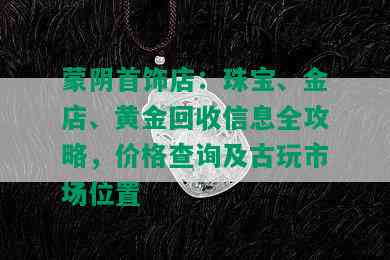 蒙阴首饰店：珠宝、金店、黄金回收信息全攻略，价格查询及古玩市场位置