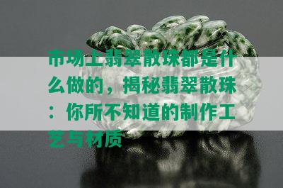 市场上翡翠散珠都是什么做的，揭秘翡翠散珠：你所不知道的制作工艺与材质