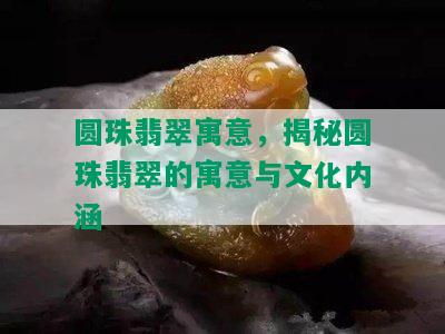 圆珠翡翠寓意，揭秘圆珠翡翠的寓意与文化内涵