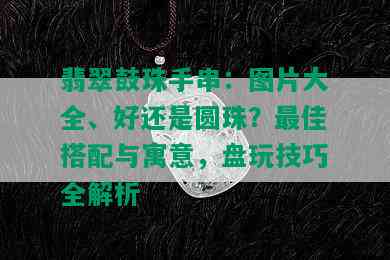 翡翠鼓珠手串：图片大全、好还是圆珠？更佳搭配与寓意，盘玩技巧全解析