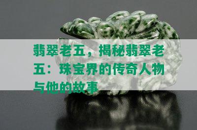 翡翠老五，揭秘翡翠老五：珠宝界的传奇人物与他的故事