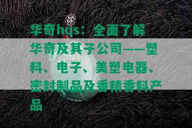 华奇hqs：全面了解华奇及其子公司——塑料、电子、美塑电器、密封制品及香精香料产品