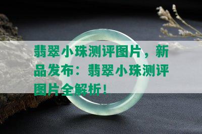 翡翠小珠测评图片，新品发布：翡翠小珠测评图片全解析！