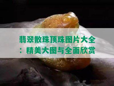 翡翠散珠顶珠图片大全：精美大图与全面欣赏