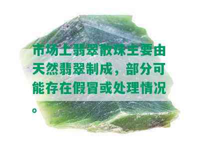 市场上翡翠散珠主要由天然翡翠制成，部分可能存在假冒或处理情况。