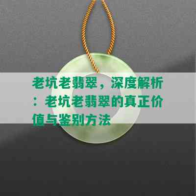 老坑老翡翠，深度解析：老坑老翡翠的真正价值与鉴别方法