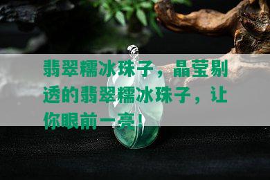 翡翠糯冰珠子，晶莹剔透的翡翠糯冰珠子，让你眼前一亮！